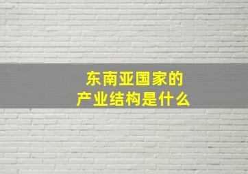 东南亚国家的产业结构是什么