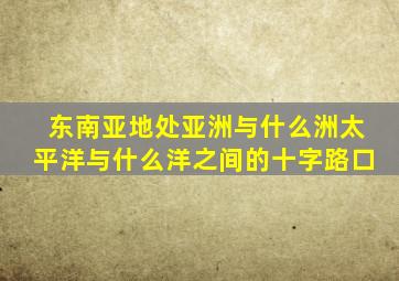 东南亚地处亚洲与什么洲太平洋与什么洋之间的十字路口