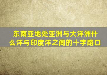 东南亚地处亚洲与大洋洲什么洋与印度洋之间的十字路口