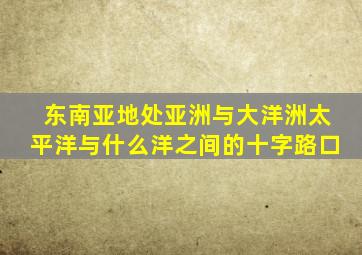 东南亚地处亚洲与大洋洲太平洋与什么洋之间的十字路口