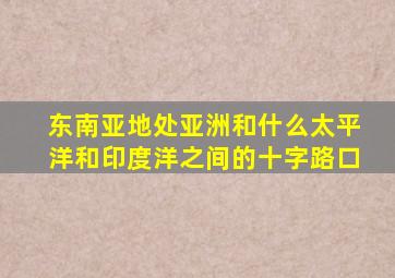 东南亚地处亚洲和什么太平洋和印度洋之间的十字路口