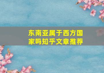 东南亚属于西方国家吗知乎文章推荐