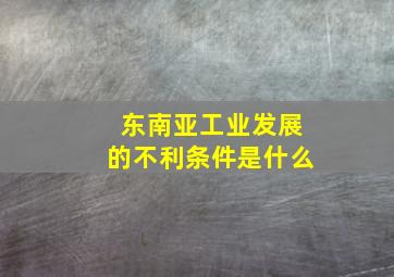 东南亚工业发展的不利条件是什么