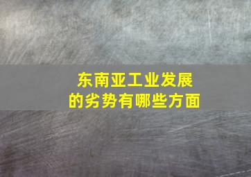 东南亚工业发展的劣势有哪些方面