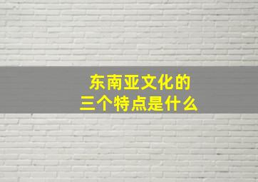 东南亚文化的三个特点是什么