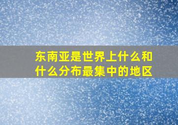 东南亚是世界上什么和什么分布最集中的地区