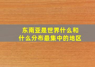 东南亚是世界什么和什么分布最集中的地区