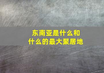 东南亚是什么和什么的最大聚居地