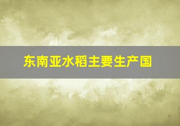 东南亚水稻主要生产国