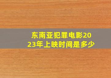 东南亚犯罪电影2023年上映时间是多少