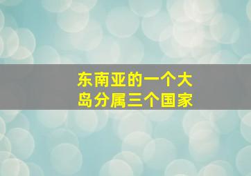 东南亚的一个大岛分属三个国家