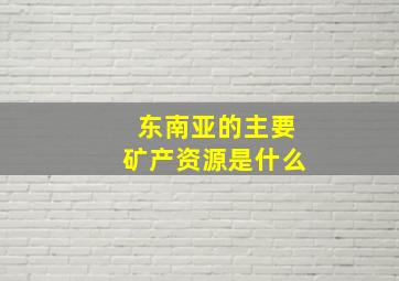 东南亚的主要矿产资源是什么