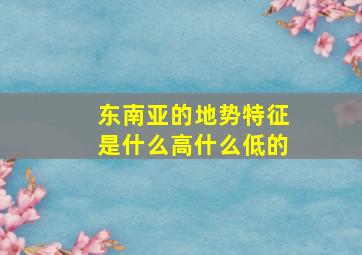 东南亚的地势特征是什么高什么低的