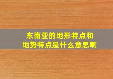 东南亚的地形特点和地势特点是什么意思啊