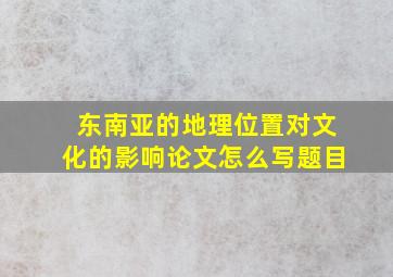 东南亚的地理位置对文化的影响论文怎么写题目