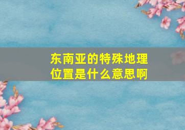 东南亚的特殊地理位置是什么意思啊