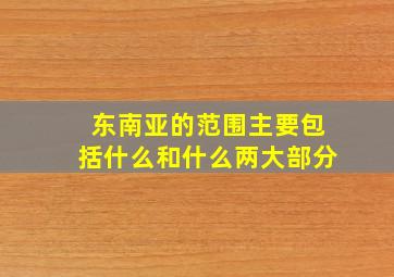 东南亚的范围主要包括什么和什么两大部分