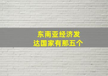 东南亚经济发达国家有那五个