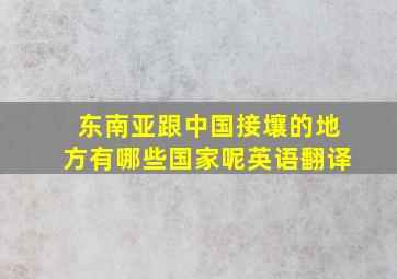 东南亚跟中国接壤的地方有哪些国家呢英语翻译