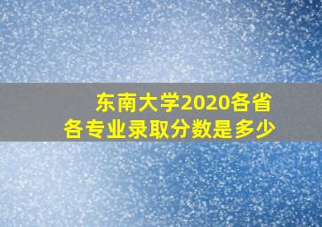 东南大学2020各省各专业录取分数是多少