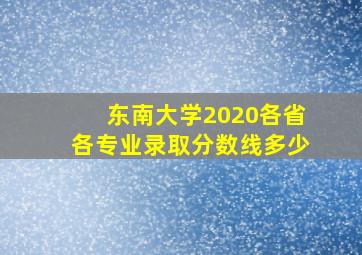 东南大学2020各省各专业录取分数线多少