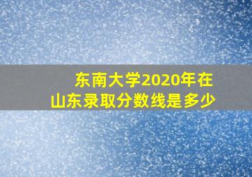 东南大学2020年在山东录取分数线是多少