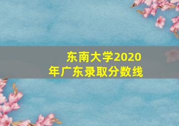 东南大学2020年广东录取分数线