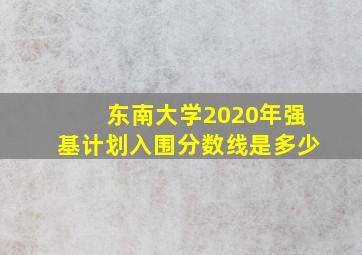 东南大学2020年强基计划入围分数线是多少