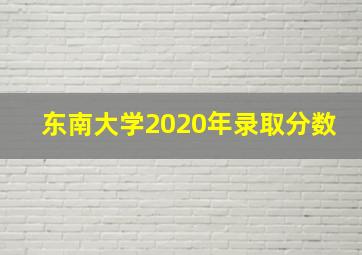 东南大学2020年录取分数