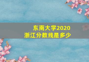 东南大学2020浙江分数线是多少