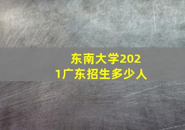 东南大学2021广东招生多少人