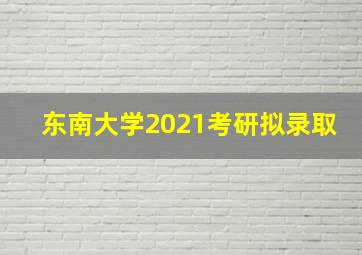 东南大学2021考研拟录取