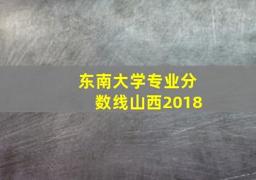 东南大学专业分数线山西2018