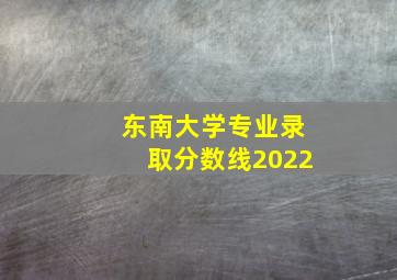 东南大学专业录取分数线2022