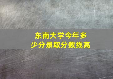 东南大学今年多少分录取分数线高