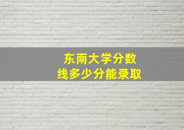 东南大学分数线多少分能录取