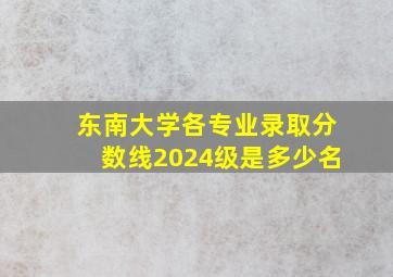 东南大学各专业录取分数线2024级是多少名