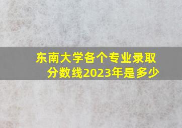 东南大学各个专业录取分数线2023年是多少