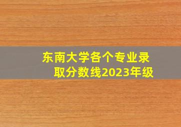 东南大学各个专业录取分数线2023年级