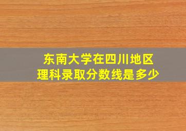 东南大学在四川地区理科录取分数线是多少