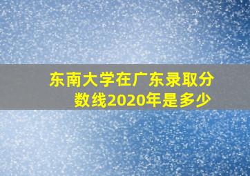 东南大学在广东录取分数线2020年是多少