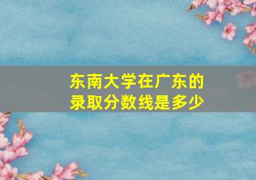 东南大学在广东的录取分数线是多少