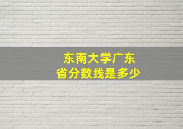 东南大学广东省分数线是多少