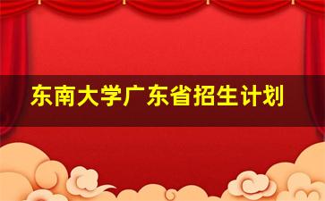 东南大学广东省招生计划