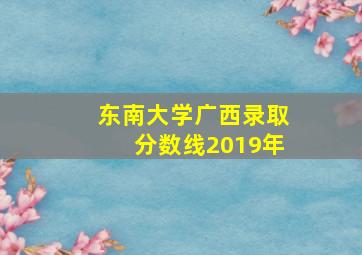 东南大学广西录取分数线2019年