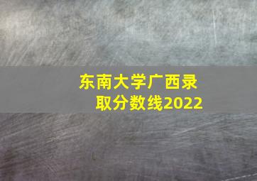 东南大学广西录取分数线2022