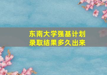 东南大学强基计划录取结果多久出来