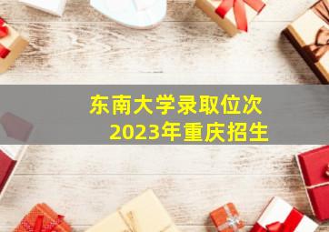 东南大学录取位次2023年重庆招生