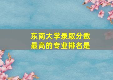 东南大学录取分数最高的专业排名是