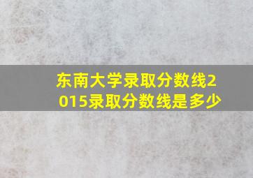 东南大学录取分数线2015录取分数线是多少